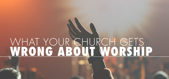 What Your Church Gets Wrong About Worship (and How to Get It Right)