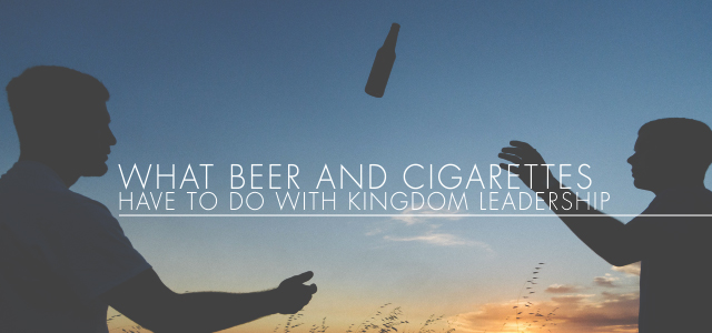 What Beer and Cigarettes Have to Do With Kingdom Leadership