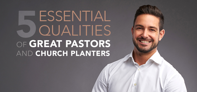 5 Essential Qualities of Great Pastors and Church Planters