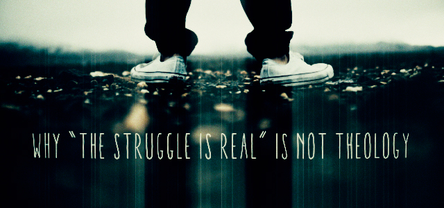 Why “The Struggle Is Real” is NOT Theology