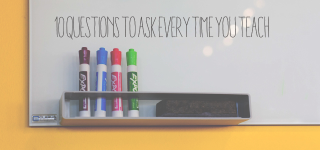 10 Questions to Ask Every Time You Teach (These Aren’t Just for Kids)