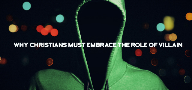 Why Christians Must Embrace the Role of Villain (Yes, You Read That Right)