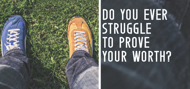 Do You Ever Struggle to Prove Your Worth?