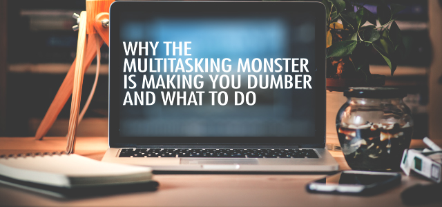 Why the Multitasking Monster is Making You Dumber and What To Do