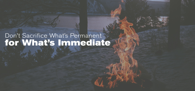 Don’t Sacrifice What’s Permanent for What’s Immediate