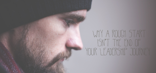 Why A Rough Start Isn’t The End Of Your Leadership Journey