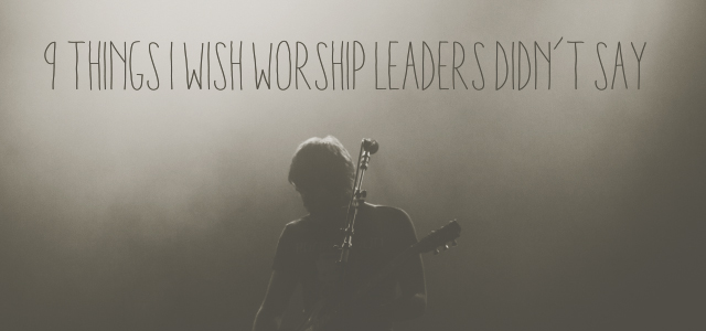 9 Things I Wish Worship Leaders Didn’t Say