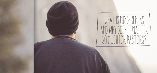 What is Mindfulness and Why Does It Matter So Much for Pastors?