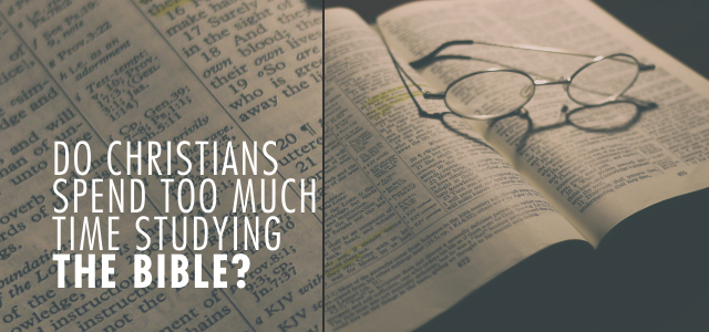 Do Christians Spend Too MUCH Time Studying the Bible?