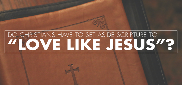 Do Christians Have to Set Aside Scripture to “Love Like Jesus”?