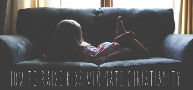 How To Raise Kids Who Hate Christianity